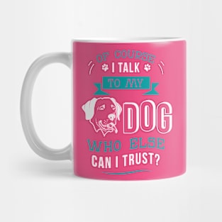 Of course I talk to my dog. Who else can I trust? Mug